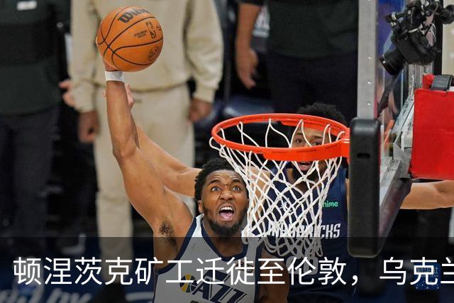 顿涅茨克矿工迁徙至伦敦，乌克兰球迷实现15年心愿